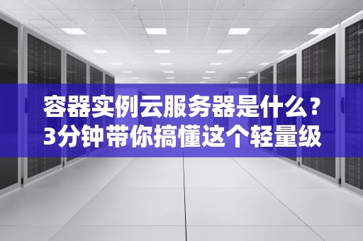 容器实例云服务器是什么？3分钟带你搞懂这个轻量级黑科技！