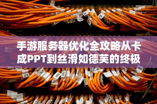 手游服务器优化全攻略从卡成PPT到丝滑如德芙的终极秘笈