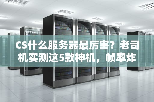 CS什么服务器最厉害？老司机实测这5款神机，帧率炸裂不卡顿！