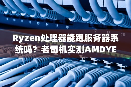 Ryzen处理器能跑服务器系统吗？老司机实测AMDYES的真相！