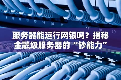 服务器能运行网银吗？揭秘金融级服务器的“钞能力”秘密！