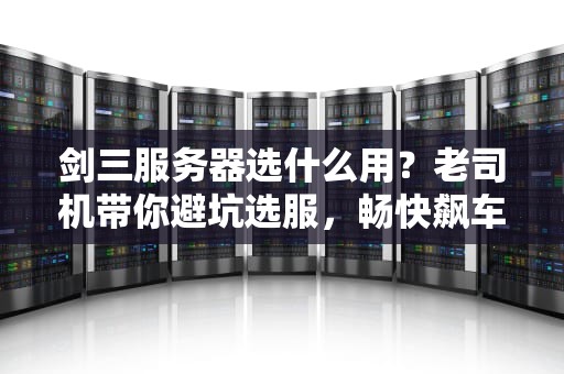 剑三服务器选什么用？老司机带你避坑选服，畅快飙车不翻车！