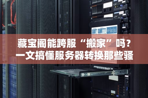 藏宝阁能跨服“搬家”吗？一文搞懂服务器转换那些骚操作！