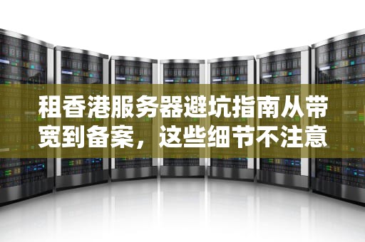 租香港服务器避坑指南从带宽到备案，这些细节不注意就翻车！