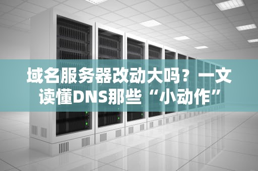 域名服务器改动大吗？一文读懂DNS那些“小动作”