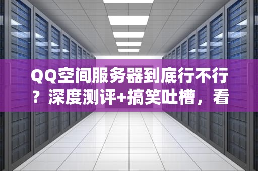 QQ空间服务器到底行不行？深度测评+搞笑吐槽，看完秒懂！