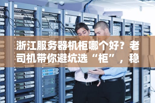 浙江服务器机柜哪个好？老司机带你避坑选“柜”，稳如老狗！