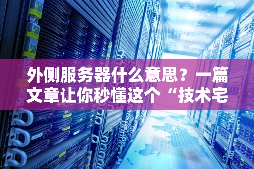外侧服务器什么意思？一篇文章让你秒懂这个“技术宅”必备知识点！