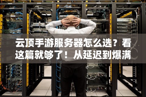 云顶手游服务器怎么选？看这篇就够了！从延迟到爆满，老司机带你避坑！