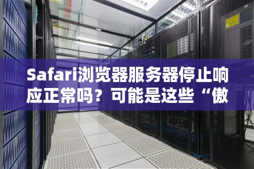 Safari浏览器服务器停止响应正常吗？可能是这些“傲娇操作”在捣鬼！