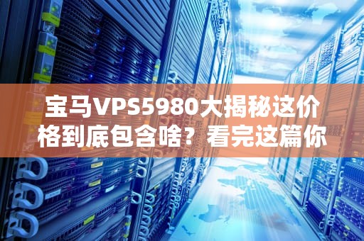 宝马VPS5980大揭秘这价格到底包含啥？看完这篇你就懂了！