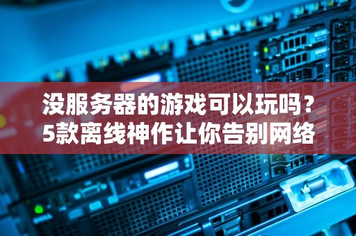 没服务器的游戏可以玩吗？5款离线神作让你告别网络依赖！