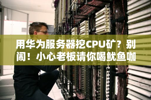 用华为服务器挖CPU矿？别闹！小心老板请你喝鱿鱼咖啡！