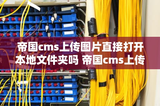 帝国cms上传图片直接打开本地文件夹吗 帝国cms上传图片直接打开本地文件夹吗安全吗