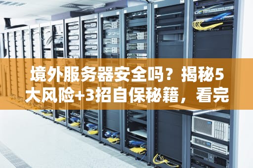 境外服务器安全吗？揭秘5大风险+3招自保秘籍，看完秒变老司机！