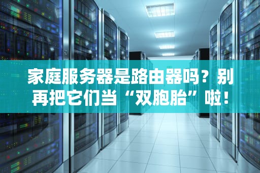 家庭服务器是路由器吗？别再把它们当“双胞胎”啦！