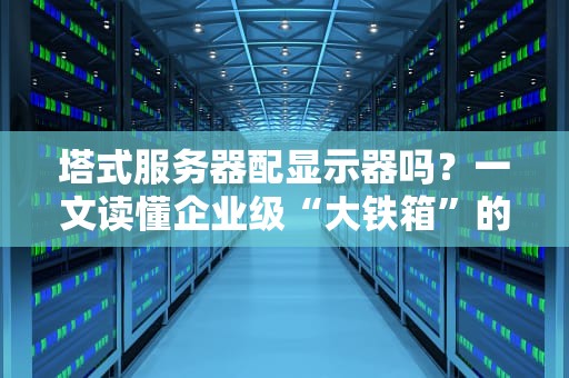 塔式服务器配显示器吗？一文读懂企业级“大铁箱”的显示奥秘！
