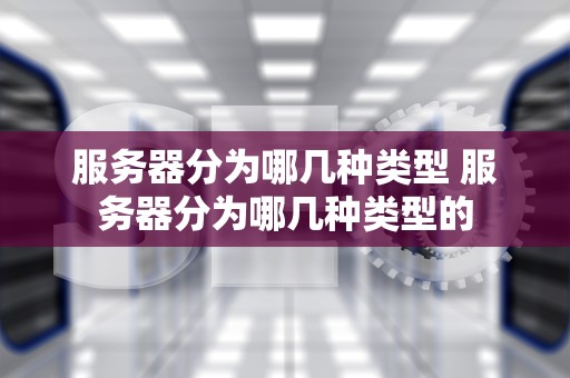 服务器分为哪几种类型 服务器分为哪几种类型的