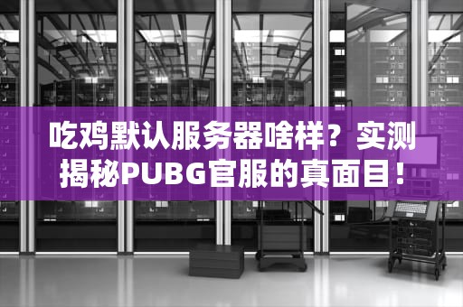 吃鸡默认服务器啥样？实测揭秘PUBG官服的真面目！