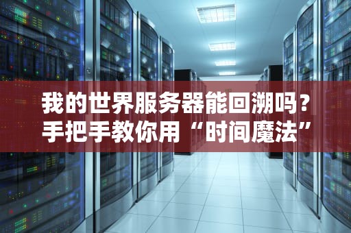 我的世界服务器能回溯吗？手把手教你用“时间魔法”拯救崩溃存档！