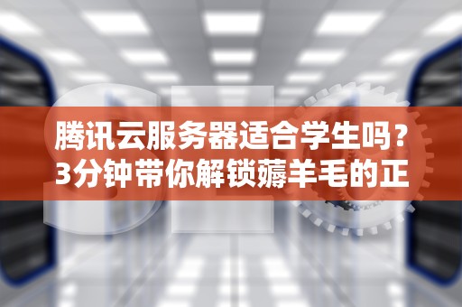 腾讯云服务器适合学生吗？3分钟带你解锁薅羊毛的正确姿势！