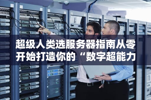 超级人类选服务器指南从零开始打造你的“数字超能力”