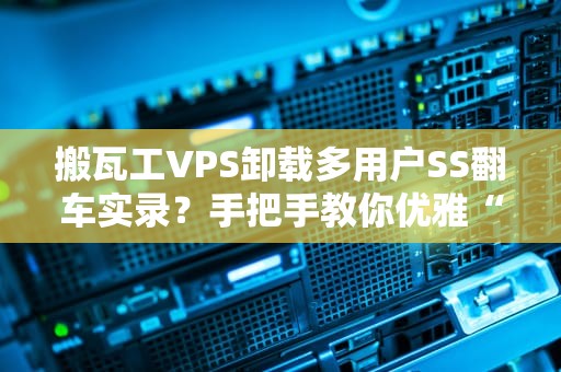 搬瓦工VPS卸载多用户SS翻车实录？手把手教你优雅“分手”！（附专业测评）