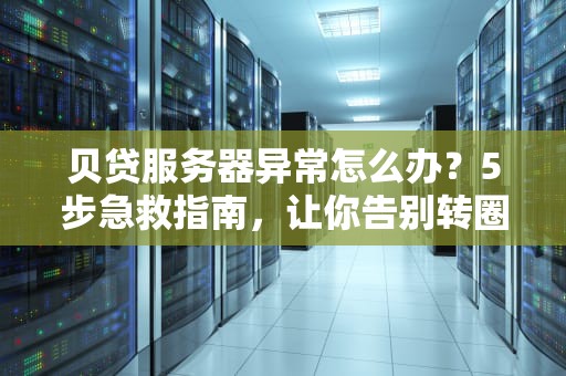 贝贷服务器异常怎么办？5步急救指南，让你告别转圈圈焦虑！