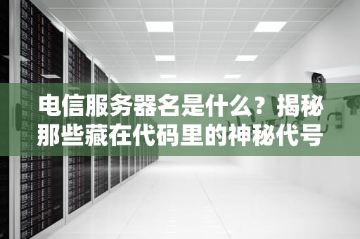 电信服务器名是什么？揭秘那些藏在代码里的神秘代号！