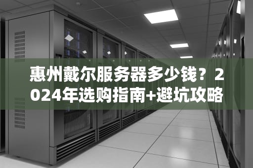 惠州戴尔服务器多少钱？2024年选购指南+避坑攻略（附真实报价）