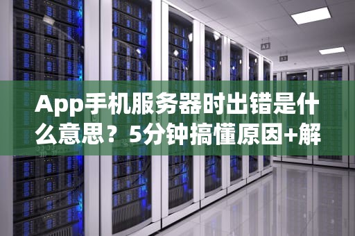 App手机服务器时出错是什么意思？5分钟搞懂原因+解决方案！