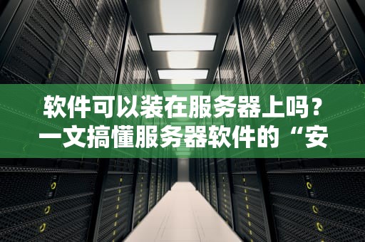 软件可以装在服务器上吗？一文搞懂服务器软件的“安装姿势”