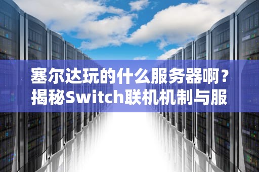 塞尔达玩的什么服务器啊？揭秘Switch联机机制与服务器那些事儿