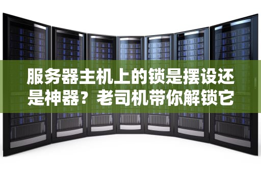 服务器主机上的锁是摆设还是神器？老司机带你解锁它的隐藏技能！