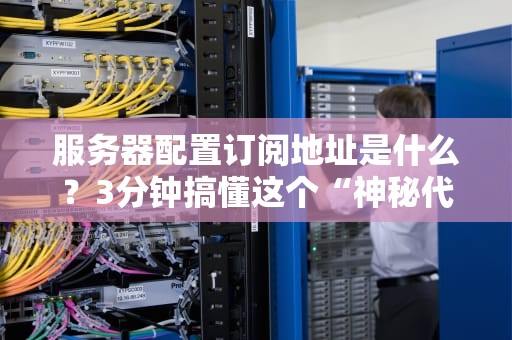 服务器配置订阅地址是什么？3分钟搞懂这个“神秘代码”的妙用！