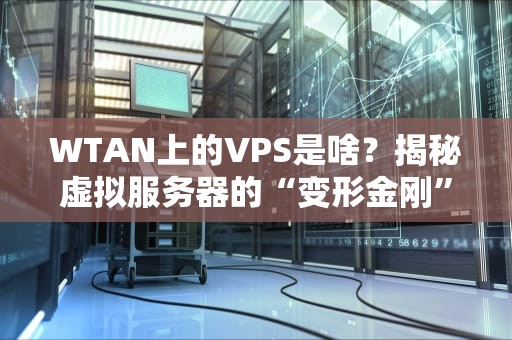 WTAN上的VPS是啥？揭秘虚拟服务器的“变形金刚”本质！