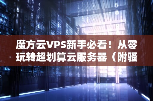 魔方云VPS新手必看！从零玩转超划算云服务器（附骚操作指南）