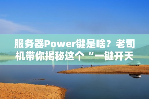 服务器Power键是啥？老司机带你揭秘这个“一键开天辟地”的神奇按钮！