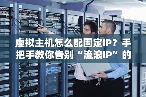 虚拟主机怎么配固定IP？手把手教你告别“流浪IP”的烦恼！