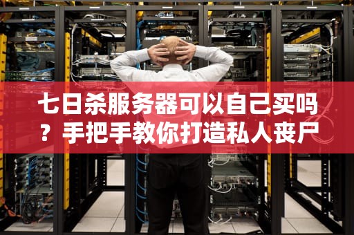 七日杀服务器可以自己买吗？手把手教你打造私人丧尸乐园！