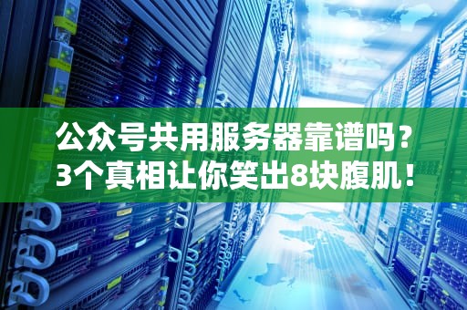 公众号共用服务器靠谱吗？3个真相让你笑出8块腹肌！