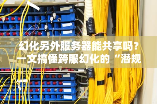 幻化另外服务器能共享吗？一文搞懂跨服幻化的“潜规则”