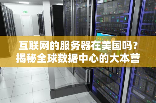 互联网的服务器在美国吗？揭秘全球数据中心的大本营分布