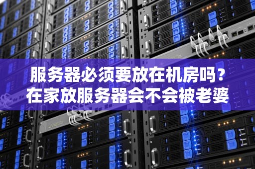 服务器必须要放在机房吗？在家放服务器会不会被老婆赶出门？