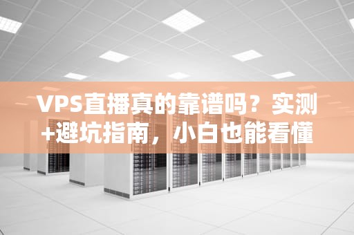 VPS直播真的靠谱吗？实测+避坑指南，小白也能看懂！