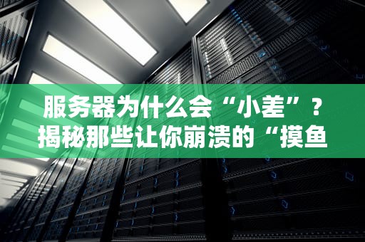 服务器为什么会“小差”？揭秘那些让你崩溃的“摸鱼”瞬间！