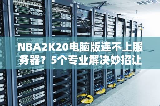 NBA2K20电脑版连不上服务器？5个专业解决妙招让你告别“自闭篮球”
