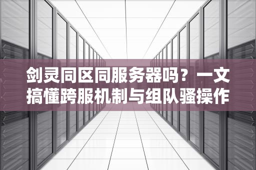 剑灵同区同服务器吗？一文搞懂跨服机制与组队骚操作！