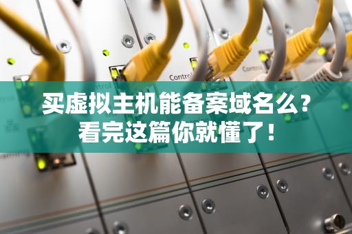 买虚拟主机能备案域名么？看完这篇你就懂了！