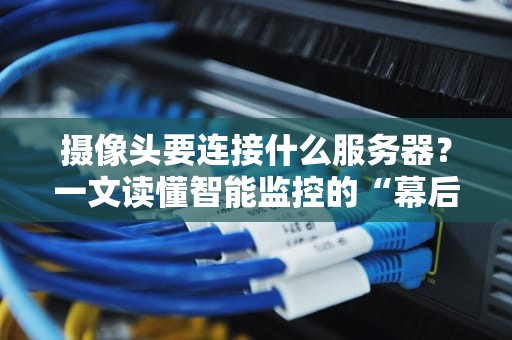 摄像头要连接什么服务器？一文读懂智能监控的“幕后大佬”